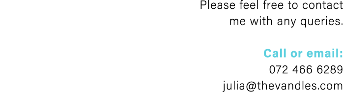 Please feel free to contact me with any queries. Call or email: 072 466 6289 julia@thevandles.com